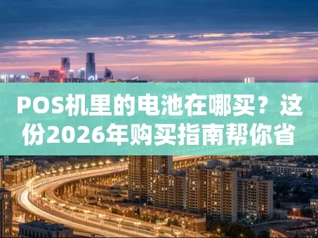 重庆POS机里的电池在哪买？这份2026年购买指南帮你省钱省心