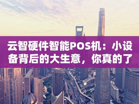 重庆云智硬件智能POS机：小设备背后的大生意，你真的了解吗？