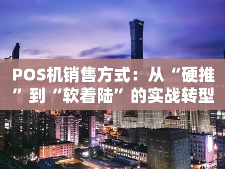 重庆POS机销售方式：从“硬推”到“软着陆”的实战转型