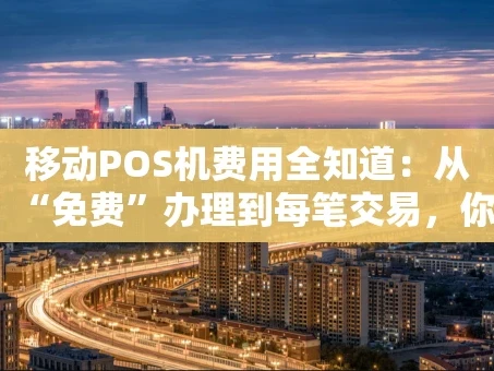 重庆移动POS机费用全知道：从“免费”办理到每笔交易，你的钱花在哪儿了？