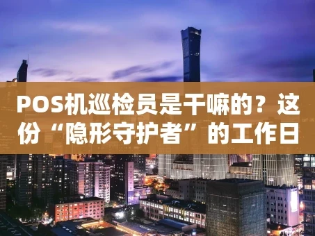 重庆POS机巡检员是干嘛的？这份“隐形守护者”的工作日常大揭秘