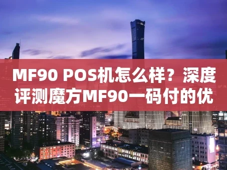 重庆MF90 POS机怎么样？深度评测魔方MF90一码付的优缺点