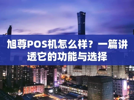 重庆旭尊POS机怎么样？一篇讲透它的功能与选择
