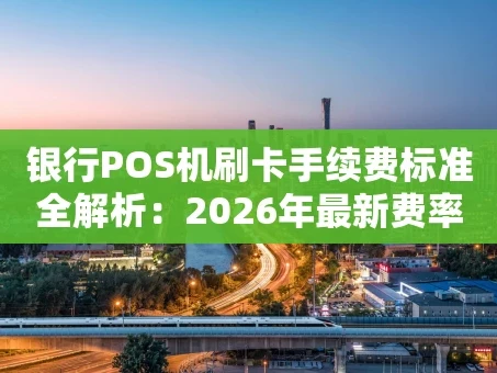重庆银行POS机刷卡手续费标准全解析：2026年最新费率与省钱攻略