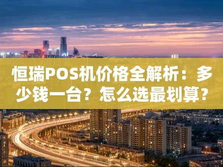 重庆恒瑞POS机价格全解析：多少钱一台？怎么选最划算？
