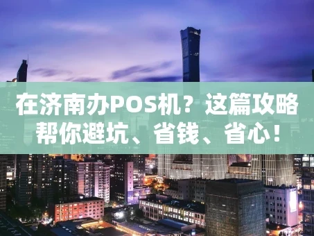 重庆在济南办POS机？这篇攻略帮你避坑、省钱、省心！