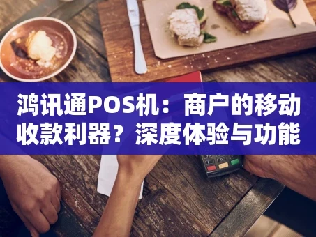 重庆鸿讯通POS机：商户的移动收款利器？深度体验与功能剖析