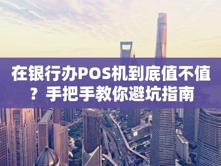 重庆在银行办POS机到底值不值？手把手教你避坑指南