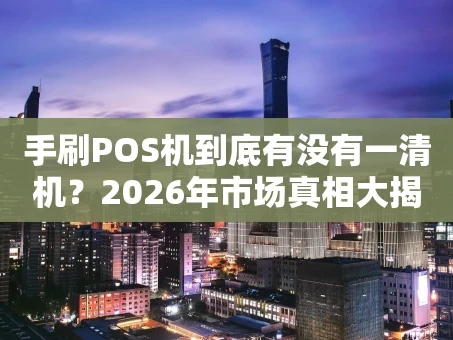 重庆手刷POS机到底有没有一清机？2026年市场真相大揭秘