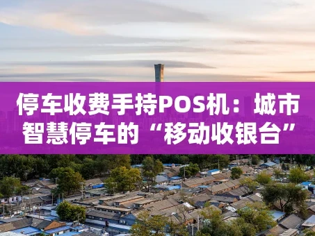 重庆停车收费手持POS机：城市智慧停车的“移动收银台”