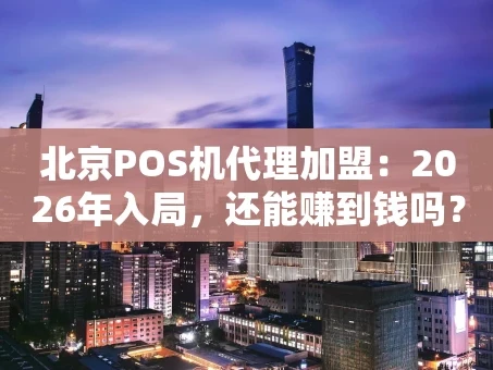 重庆北京POS机代理加盟：2026年入局，还能赚到钱吗？