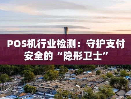 重庆POS机行业检测：守护支付安全的“隐形卫士”