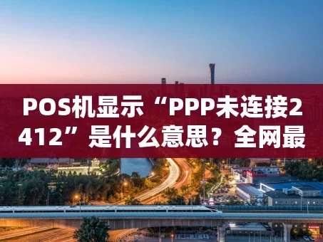 重庆POS机显示“PPP未连接2412”是什么意思？全网最全排查攻略