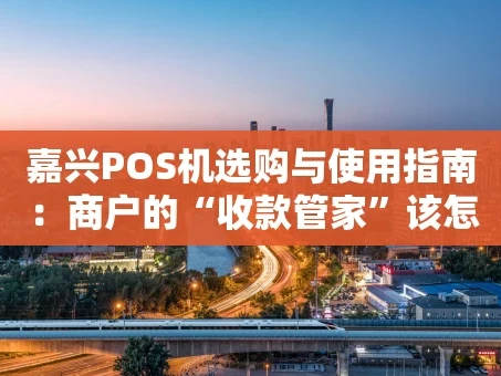 重庆嘉兴POS机选购与使用指南：商户的“收款管家”该怎么选？