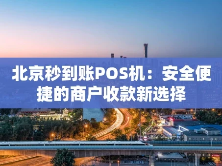 重庆北京秒到账POS机：安全便捷的商户收款新选择