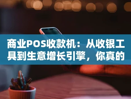 重庆商业POS收款机：从收银工具到生意增长引擎，你真的用对了吗？
