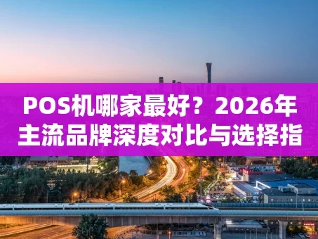 重庆POS机哪家最好？2026年主流品牌深度对比与选择指南