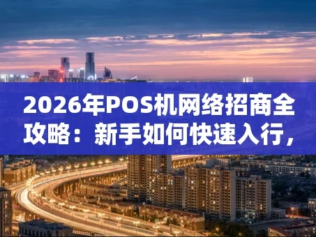 重庆2026年POS机网络招商全攻略：新手如何快速入行，实现稳定收益？