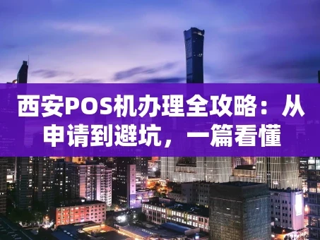 重庆西安POS机办理全攻略：从申请到避坑，一篇看懂