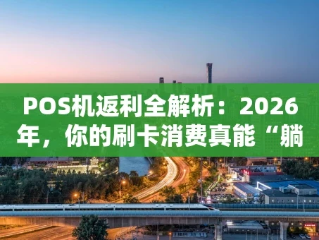 重庆POS机返利全解析：2026年，你的刷卡消费真能“躺赚”吗？