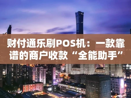 重庆财付通乐刷POS机：一款靠谱的商户收款“全能助手”