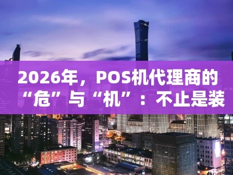 重庆2026年，POS机代理商的“危”与“机”：不止是装机，更是服务战