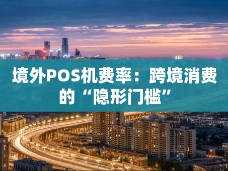 重庆境外POS机费率：跨境消费的“隐形门槛”