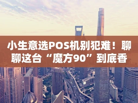 重庆小生意选POS机别犯难！聊聊这台“魔方90”到底香不香
