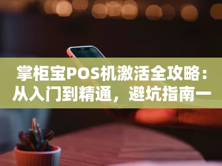 重庆掌柜宝POS机激活全攻略：从入门到精通，避坑指南一篇搞定