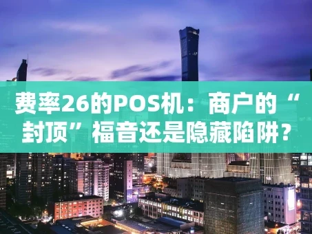 重庆费率26的POS机：商户的“封顶”福音还是隐藏陷阱？