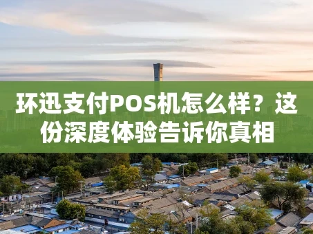 重庆环迅支付POS机怎么样？这份深度体验告诉你真相