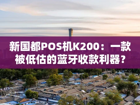重庆新国都POS机K200：一款被低估的蓝牙收款利器？