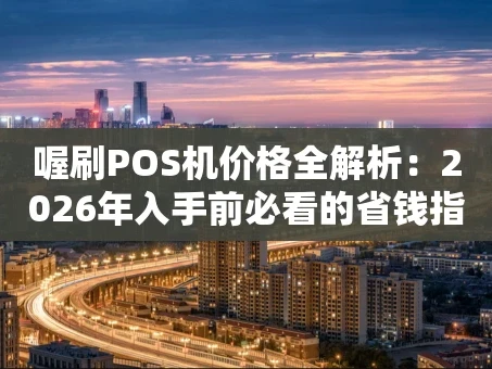重庆喔刷POS机价格全解析：2026年入手前必看的省钱指南