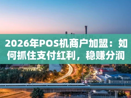 重庆2026年POS机商户加盟：如何抓住支付红利，稳赚分润？