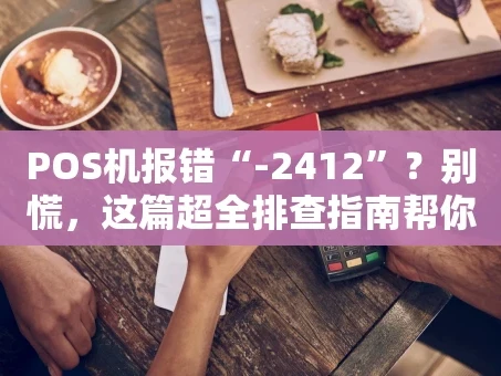 重庆POS机报错“-2412”？别慌，这篇超全排查指南帮你搞定！