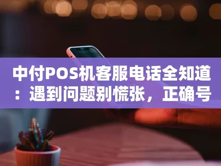 重庆中付POS机客服电话全知道：遇到问题别慌张，正确号码帮你忙