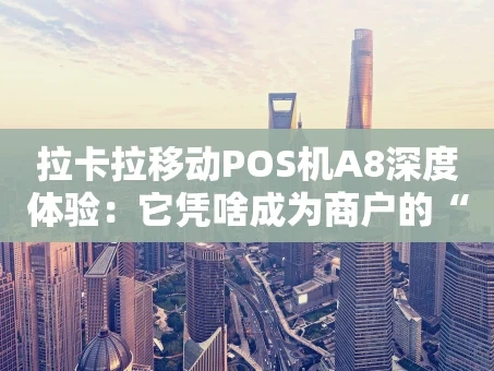 重庆拉卡拉移动POS机A8深度体验：它凭啥成为商户的“全能伙伴”？
