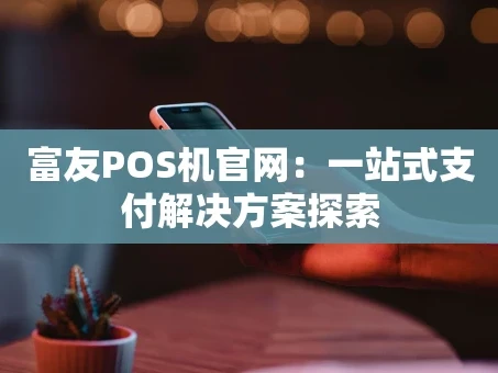 重庆富友POS机官网：一站式支付解决方案探索