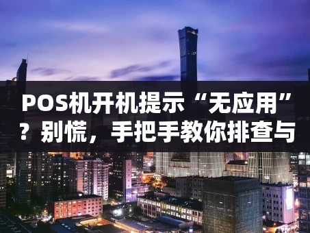重庆POS机开机提示“无应用”？别慌，手把手教你排查与解决！