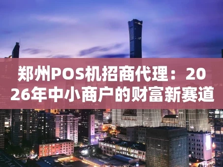 重庆郑州POS机招商代理：2026年中小商户的财富新赛道，你真的了解吗？