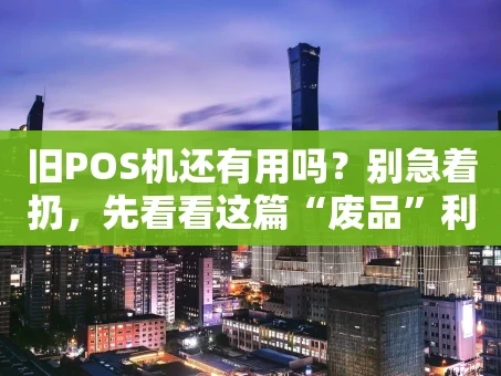 重庆旧POS机还有用吗？别急着扔，先看看这篇“废品”利用指南