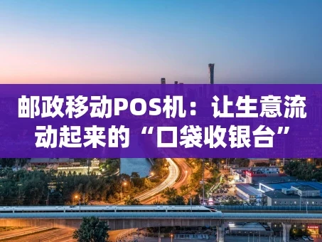 重庆邮政移动POS机：让生意流动起来的“口袋收银台”