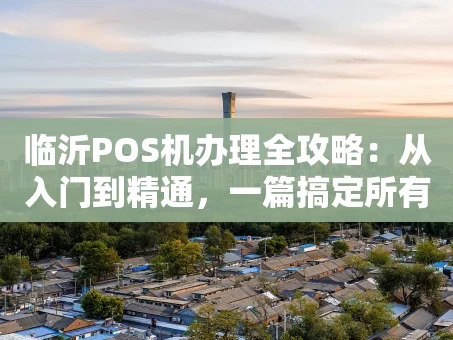 重庆临沂POS机办理全攻略：从入门到精通，一篇搞定所有疑问