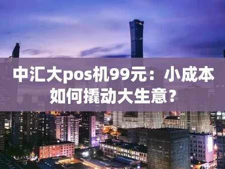 重庆中汇大pos机99元：小成本如何撬动大生意？