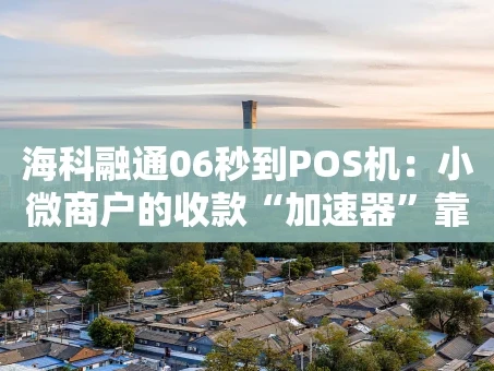 重庆海科融通06秒到POS机：小微商户的收款“加速器”靠谱吗？