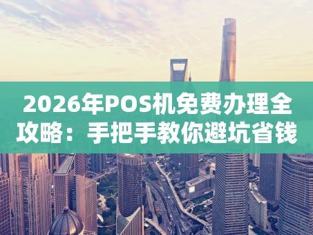 重庆2026年POS机免费办理全攻略：手把手教你避坑省钱