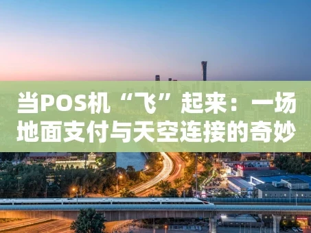 重庆当POS机“飞”起来：一场地面支付与天空连接的奇妙对话