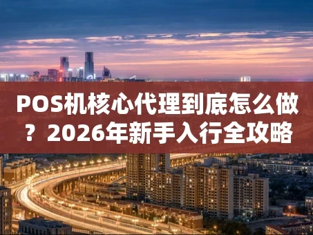 重庆POS机核心代理到底怎么做？2026年新手入行全攻略