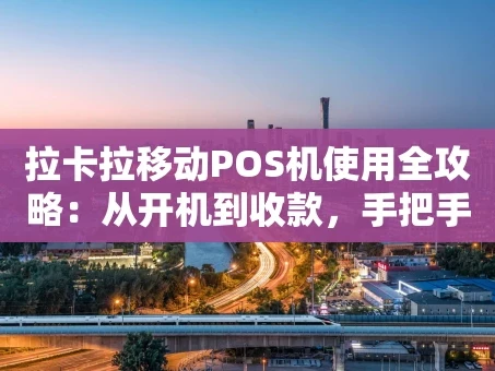 重庆拉卡拉移动POS机使用全攻略：从开机到收款，手把手教你玩转