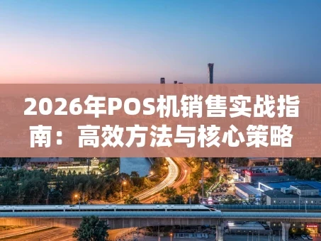 重庆2026年POS机销售实战指南：高效方法与核心策略